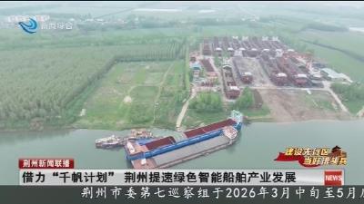 借力  “千帆计划”   荆州提速绿色智能船舶产业发展