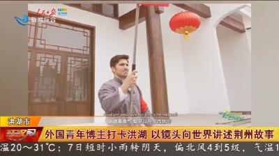 外国青年博主打卡洪湖 以镜头向世界讲述荆州故事