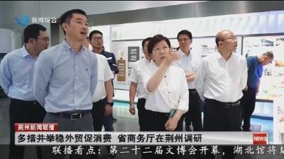 多措并举稳外贸促消费 省商务厅在荆州调研
