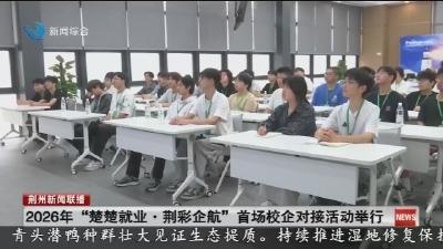 简讯：2026年  “楚楚就业 · 荆彩企航”  首场校企对接活动举行