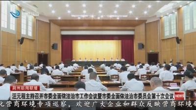 汪元程主持召开市委全面依法治市工作会议暨市委全面依法治市委员会第十次会议