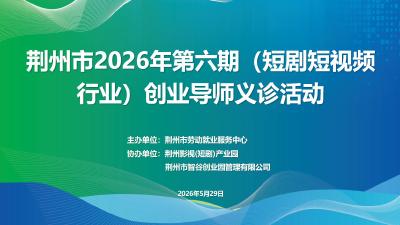 江汉风直播 | 荆州市2026第六期（短剧短视频行业）创业导师义诊活动