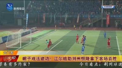 帽子戏法建功 !  江尔晗助荆州恒隆拿下客场首胜