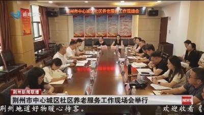 简讯：荆州市中心城区社区养老服务工作现场会举行