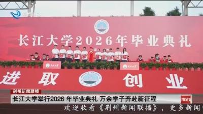 长江大学举行2026年毕业典礼 万余学子奔赴新征程