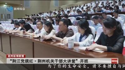 “荆江党旗红·荆州机关干部大讲堂”开班