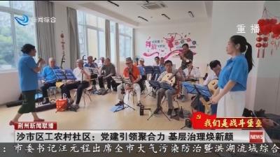 沙市区工农村社区： 党建引领聚合力   基层治理焕新颜