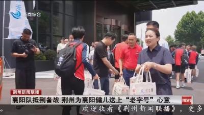 襄阳队抵荆备战   荆州为襄阳健儿送上 “老字号” 心意