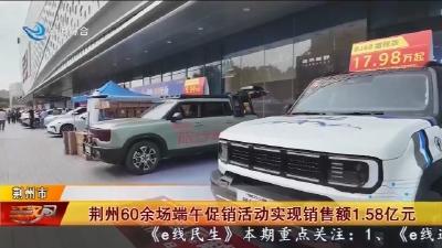 荆州60余场端午促销活动实现销售额1.58亿元