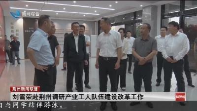 刘雪荣赴荆州调研产业工人队伍建设改革工作