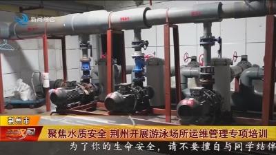 聚焦水质安全 荆州开展游泳场所运维管理专项培训