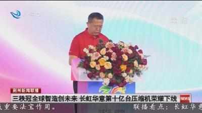 三秩冠全球智造创未来 长虹华意第十亿台压缩机荣耀下线