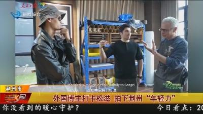外国博主打卡松滋   拍下荆州 “年轻力”