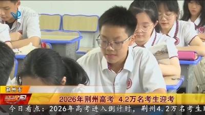 2026年荆州高考 4.2万名考生迎考