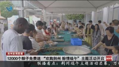 12000个粽子免费送 “欢购荆州 粽情端午”主题活动开启