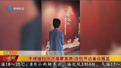 李璟娅打卡洪湖瞿家湾 带您寻访革命摇篮