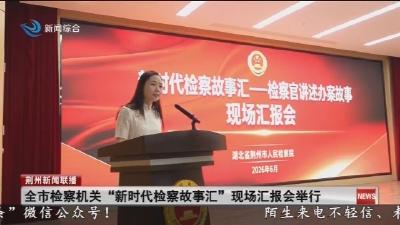 简讯：全市检察机关 “新时代检察故事汇” 现场汇报会举行