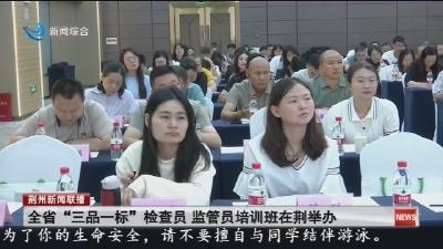 全省“三品一标”检查员 监管员培训班在荆举办