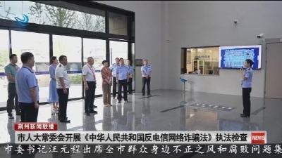 市人大常委会开展《中华人民共和国反电信网络诈骗法》执法检查