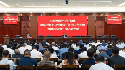 市委理论学习中心组举行2023年第十七次集体（扩大）学习暨“绣林大讲堂”第八讲活动