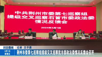 荆州市委第七巡察组提级交叉巡察石首市委政法委情况反馈会召开