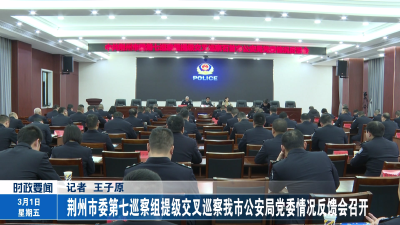 荆州市委第七巡察组提级交叉巡察石首市公安局党委情况反馈会召开