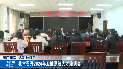 我市召开2024年卫健系统人才座谈会