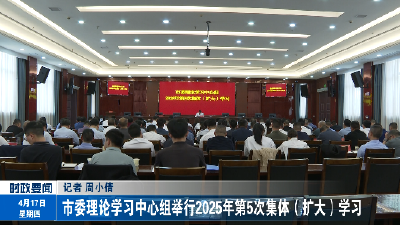 市委理论学习中心组举行2025年第5次集体（扩大）学习