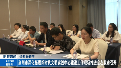 荆州市深化拓展新时代文明实践中心建设工作现场推进会在我市召开