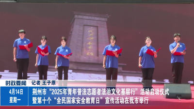 荆州市“2025年青年普法志愿者法治文化基层行”活动启动仪式暨第十个“全民国家安全教育日”宣传活动在我市举行