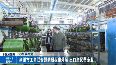荆州市工商联专题调研我市外贸、出口型民营企业