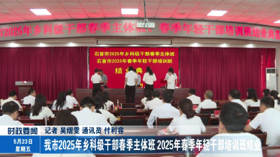 我市2025年乡科级干部春季主体班、2025年春季年轻干部培训班结业
