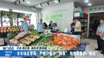 市市场监管局：严检计量守“秤准” 细查质量护“果安”