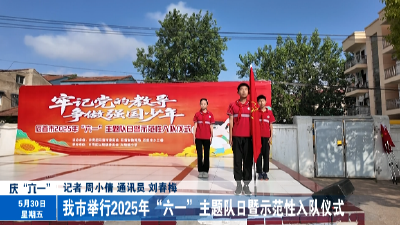 我市举行2025年“六一”主题队日暨示范性入队仪式