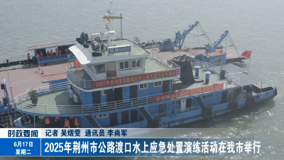 2025年荆州市公路渡口水上应急处置演练活动在我市举行