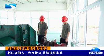 弘扬三大精神 奋力建成支点 | 荆江守闸人：代代接力 共铸抗洪丰碑