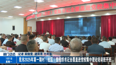 我市2025年第一期村（社区）党组织书记全覆盖进党校集中理论培训班开班