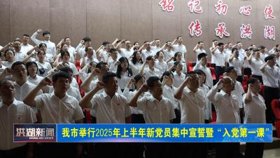 我市举行2025年上半年新党员集中宣誓暨“入党第一课” 