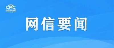 中央网信办部署开展“清朗·打击网络谣言和虚假信息”专项行动 