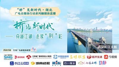直播丨“桥”见新时代·湖北——穿越江湖 走读“荆”彩 