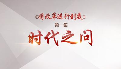 视频丨《将改革进行到底》第1集《时代之问》