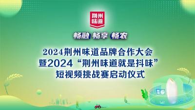 直播丨2024荆州味道品牌合作大会暨2024“荆州味道就是抖味短视频挑战赛