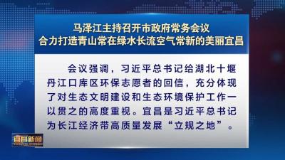 马泽江主持召开市政府常务会议 合力打造青山常在绿水长流空气常新的美丽宜昌