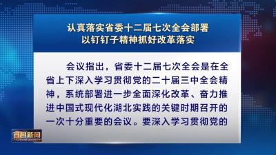 认真落实省委十二届七次全会部署 以钉钉子精神抓好改革落实