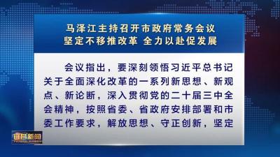 深入学习贯彻党的二十届三中全会精神 马泽江主持召开市政府常务会议 坚定不移推改革 全力以赴促发展