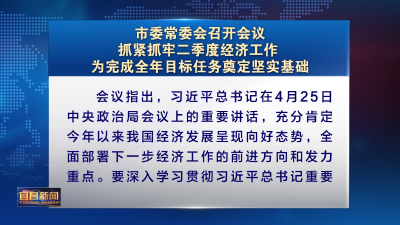 市委常委会召开会议 抓紧抓牢二季度经济工作 为完成全年目标任务奠定坚实基础