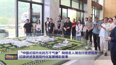 “中国式现代化的万千气象”网络名人湖北行走进宜昌 记录讲述宜昌现代化发展精彩故事