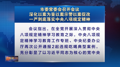 市委常委会召开会议 深化以案为鉴以案示警以案促改 一严到底落实中央八项规定精神
