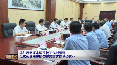 陈红辉调研市场监管工作时强调 以高效能市场监管促营商环境持续优化