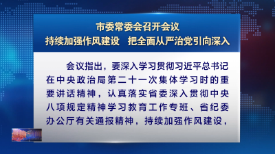市委常委会召开会议 持续加强作风建设 把全面从严治党引向深入
